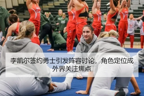 李凯尔签约勇士引发阵容讨论，角色定位成外界关注焦点